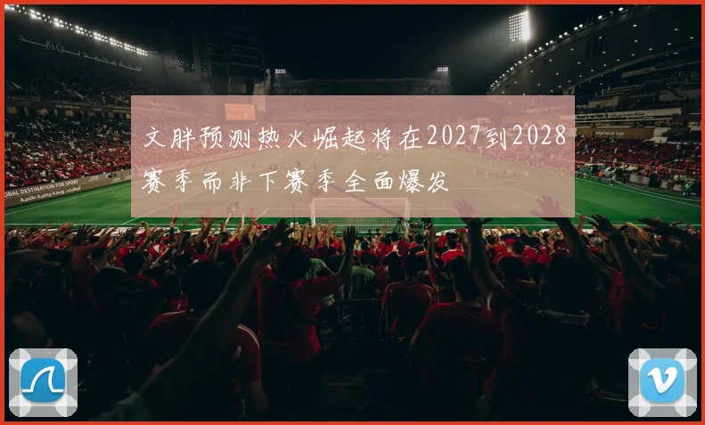 文胖预测热火崛起将在2027到2028赛季而非下赛季全面爆发