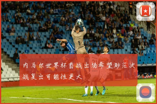 内马尔世界杯首战出场希望渺茫次战复出可能性更大