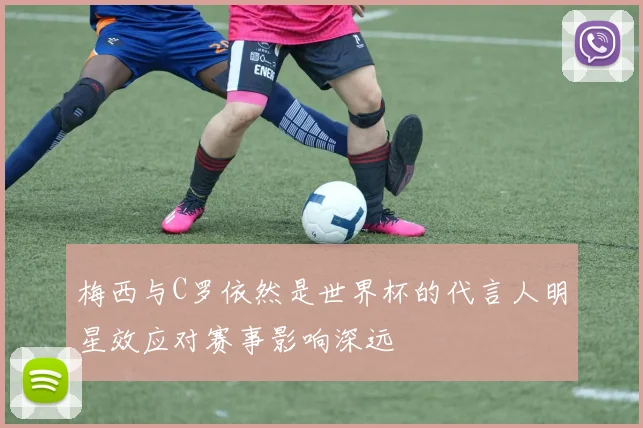 梅西与C罗依然是世界杯的代言人明星效应对赛事影响深远