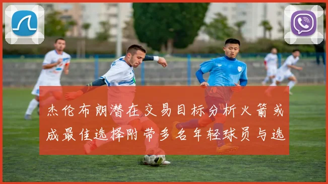 杰伦布朗潜在交易目标分析火箭或成最佳选择附带多名年轻球员与选秀权