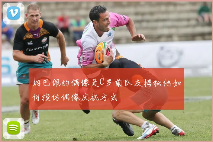 姆巴佩的偶像是C罗前队友揭秘他如何模仿偶像庆祝方式
