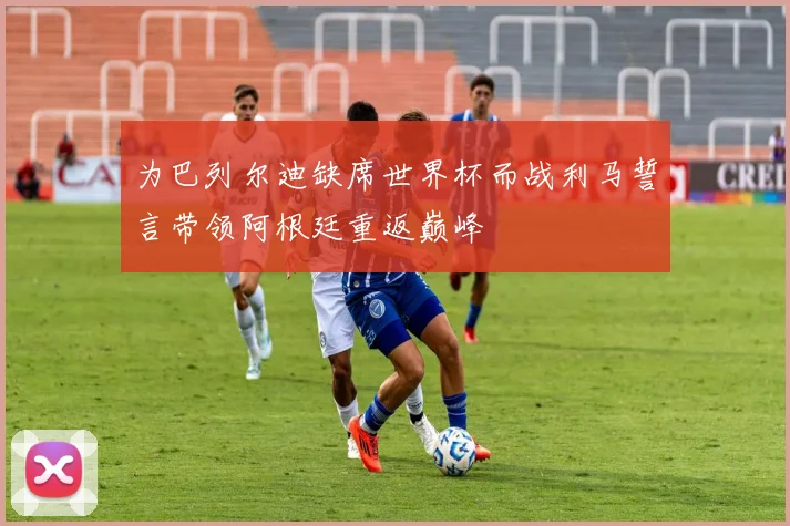 为巴列尔迪缺席世界杯而战利马誓言带领阿根廷重返巅峰
