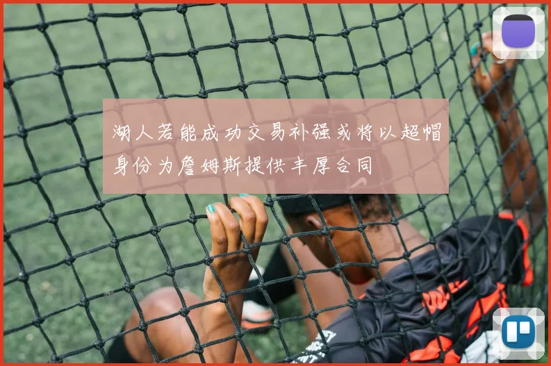 湖人若能成功交易补强或将以超帽身份为詹姆斯提供丰厚合同