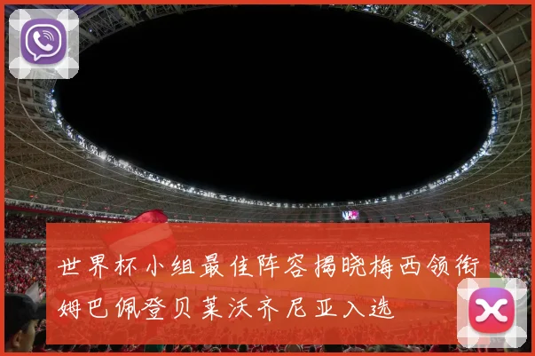 世界杯小组最佳阵容揭晓梅西领衔姆巴佩登贝莱沃齐尼亚入选