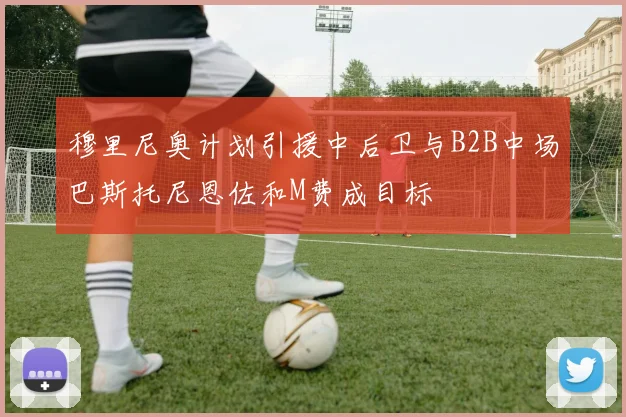 穆里尼奥计划引援中后卫与B2B中场巴斯托尼恩佐和M费成目标