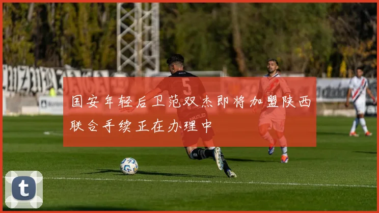 国安年轻后卫范双杰即将加盟陕西联合手续正在办理中