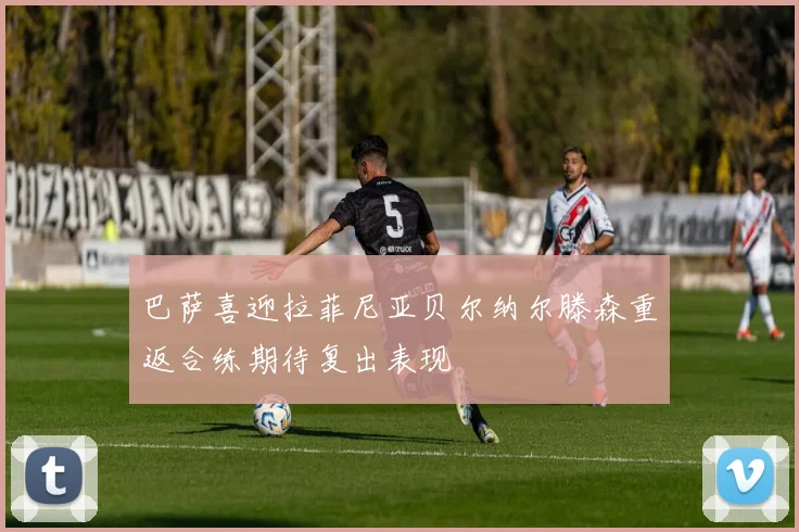 巴萨喜迎拉菲尼亚贝尔纳尔滕森重返合练期待复出表现