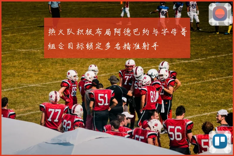 热火队积极布局阿德巴约与字母哥组合目标锁定多名精准射手