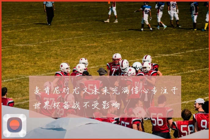 麦肯尼对尤文未来充满信心专注于世界杯备战不受影响