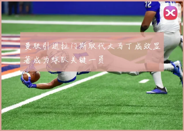 曼联引进拉门斯取代大马丁成效显著成为球队关键一员