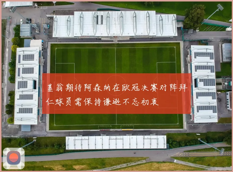 基翁期待阿森纳在欧冠决赛对阵拜仁球员需保持谦逊不忘初衷