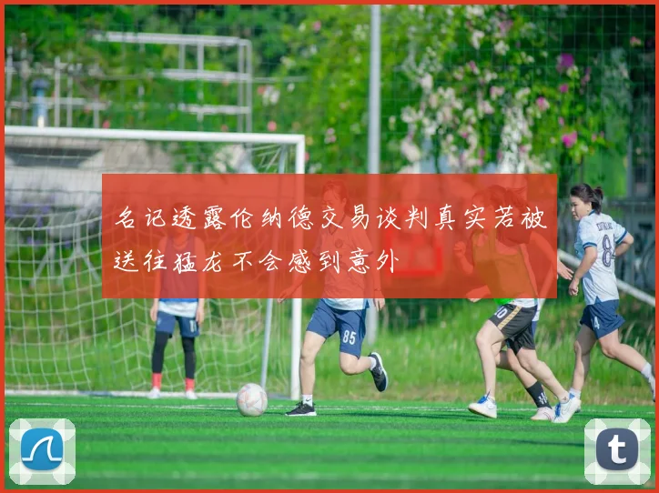 名记透露伦纳德交易谈判真实若被送往猛龙不会感到意外