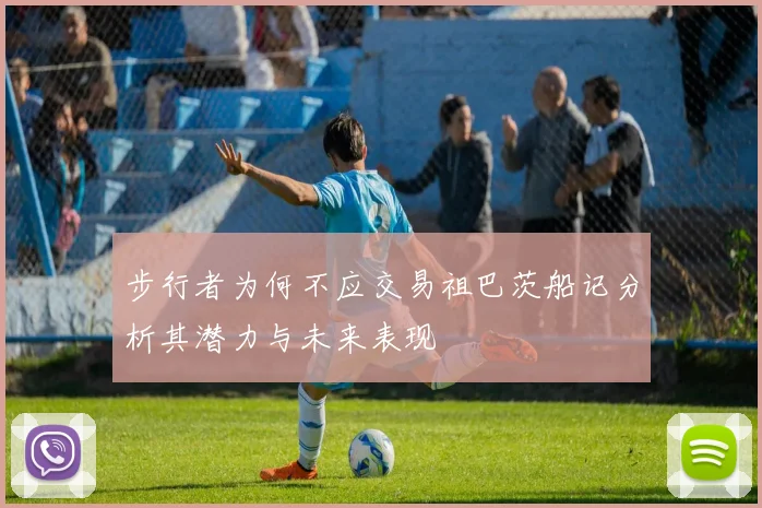 步行者为何不应交易祖巴茨船记分析其潜力与未来表现