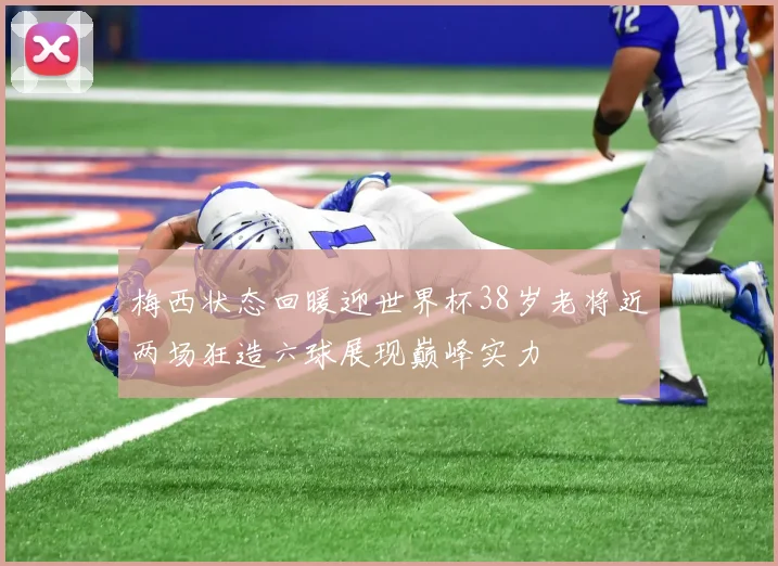 梅西状态回暖迎世界杯38岁老将近两场狂造六球展现巅峰实力