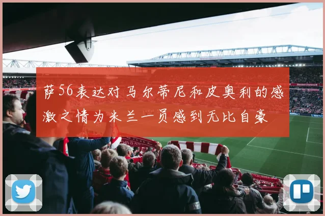 萨56表达对马尔蒂尼和皮奥利的感激之情为米兰一员感到无比自豪