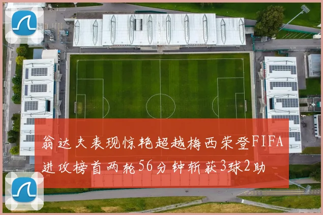翁达夫表现惊艳超越梅西荣登FIFA进攻榜首两轮56分钟斩获3球2助