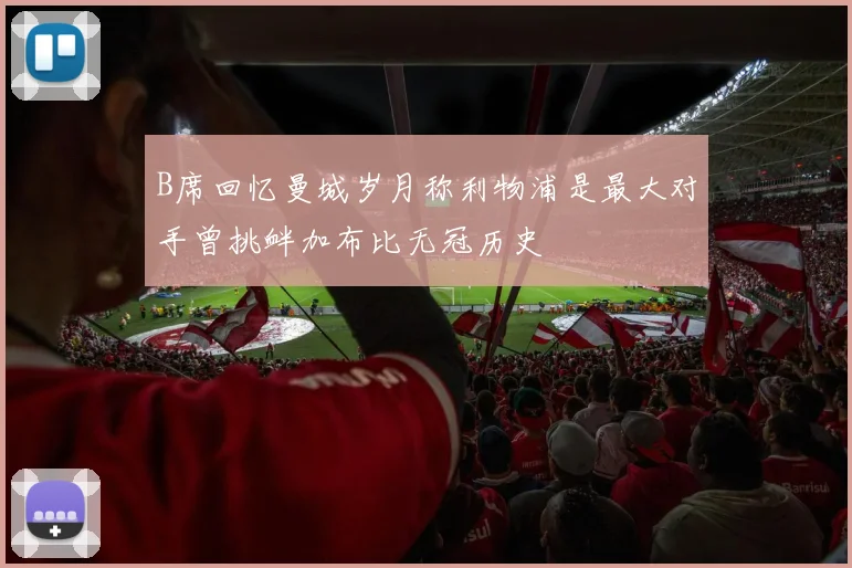 B席回忆曼城岁月称利物浦是最大对手曾挑衅加布比无冠历史
