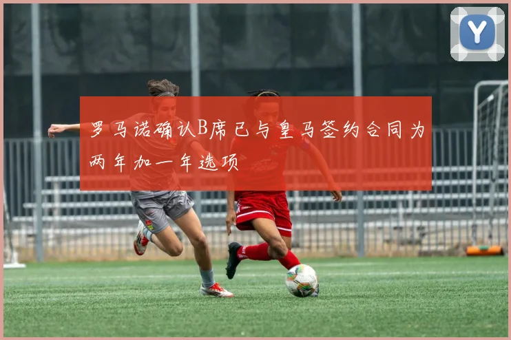 罗马诺确认B席已与皇马签约合同为两年加一年选项