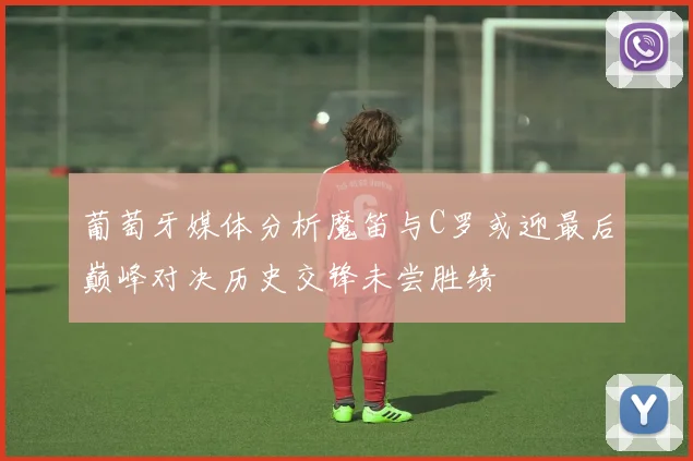 葡萄牙媒体分析魔笛与C罗或迎最后巅峰对决历史交锋未尝胜绩