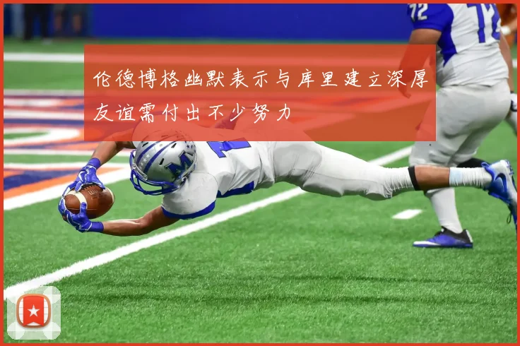 伦德博格幽默表示与库里建立深厚友谊需付出不少努力