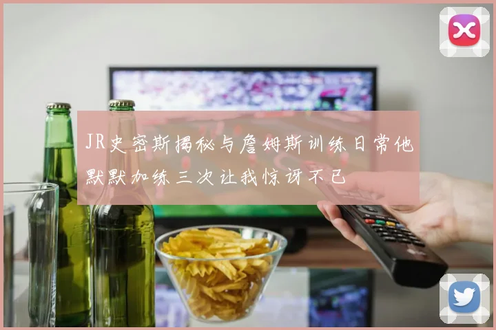 JR史密斯揭秘与詹姆斯训练日常他默默加练三次让我惊讶不已