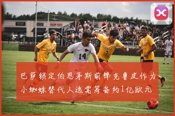 巴萨锁定伯恩茅斯前锋克鲁皮作为小蜘蛛替代人选需筹备约1亿欧元
